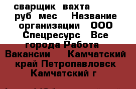 сварщик. вахта. 40 000 руб./мес. › Название организации ­ ООО Спецресурс - Все города Работа » Вакансии   . Камчатский край,Петропавловск-Камчатский г.